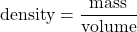 \[ \text{density} = \frac{\text{mass}}{\text{volume}} \]