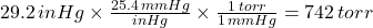 29.2 \, in Hg \times \frac{25.4 \, mm Hg}{in Hg} \times \frac{1 \, torr}{1 \, mm Hg}=742 \, torr