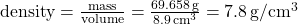 \text{density} = \frac{\text{mass}}{\text{volume}} = \frac{\SI{69.658}{g}}{\SI{8.9}{cm^3}} = \SI{7.8}{g/cm^3}