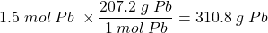 {\displaystyle 1.5\;mol\;Pb\;\times {\dfrac {207.2\;g\;Pb}{1\;mol\;Pb}}=310.8\;g\;Pb}