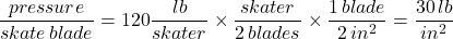 \dfrac{pressure}{skate \, blade}=120\dfrac{lb}{skater} \times \dfrac{skater}{2 \, blades} \times \dfrac{1 \, blade}{2 \, in^2}=\dfrac{30 \, lb}{in^2}