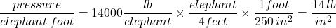 \dfrac{pressure}{elephant \, foot}=14000\dfrac{lb}{elephant} \times \dfrac{elephant}{4 feet} \times \dfrac{1 foot}{250 \, in^2}=\dfrac{14 \, lb}{in^2}