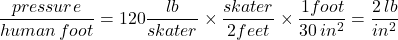 \dfrac{pressure}{human \, foot}=120\dfrac{lb}{skater} \times \dfrac{skater}{2 feet} \times \dfrac{1 foot}{30 \, in^2}=\dfrac{2 \, lb}{in^2}